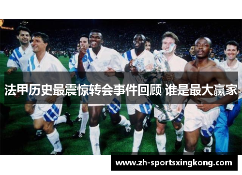 法甲历史最震惊转会事件回顾 谁是最大赢家