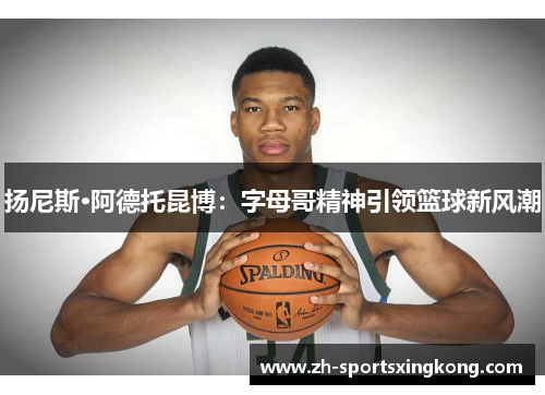 扬尼斯·阿德托昆博：字母哥精神引领篮球新风潮