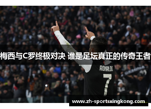 梅西与C罗终极对决 谁是足坛真正的传奇王者