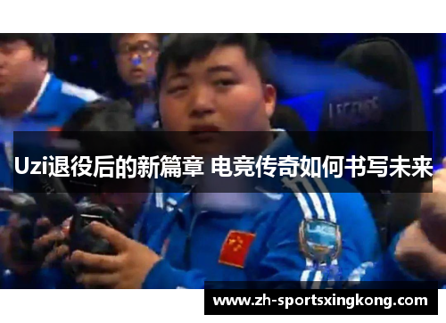 Uzi退役后的新篇章 电竞传奇如何书写未来