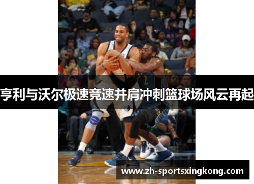 亨利与沃尔极速竞速并肩冲刺篮球场风云再起