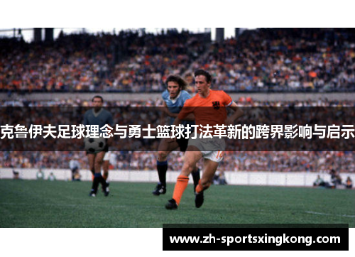 克鲁伊夫足球理念与勇士篮球打法革新的跨界影响与启示