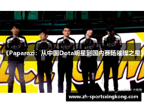 《Paparazi：从中国Dota明星到国内赛场璀璨之星》