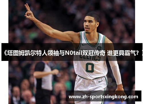 《塔图姆凯尔特人领袖与N0tail双冠传奇 谁更具霸气？》