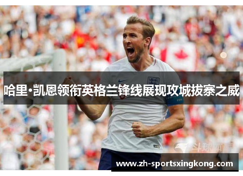 哈里·凯恩领衔英格兰锋线展现攻城拔寨之威