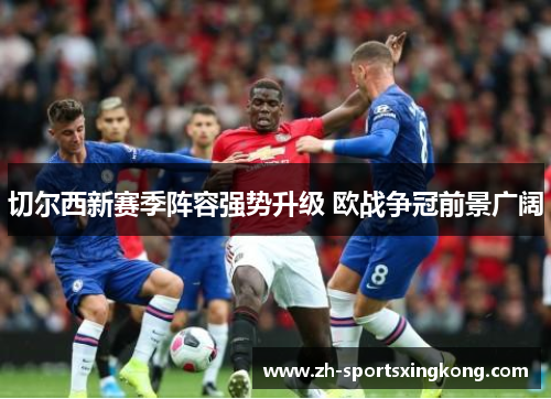 切尔西新赛季阵容强势升级 欧战争冠前景广阔