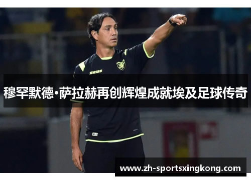 穆罕默德·萨拉赫再创辉煌成就埃及足球传奇