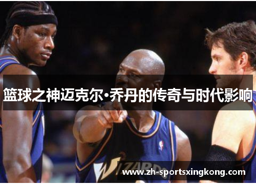 篮球之神迈克尔·乔丹的传奇与时代影响