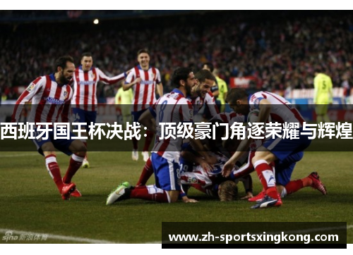 西班牙国王杯决战：顶级豪门角逐荣耀与辉煌