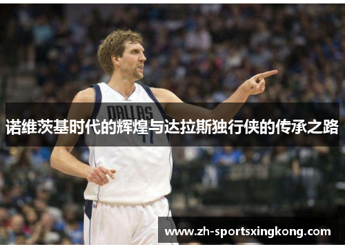 诺维茨基时代的辉煌与达拉斯独行侠的传承之路