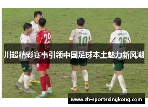川超精彩赛事引领中国足球本土魅力新风潮