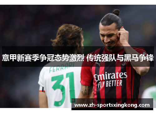 意甲新赛季争冠态势激烈 传统强队与黑马争锋