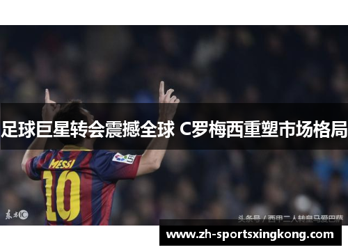 足球巨星转会震撼全球 C罗梅西重塑市场格局