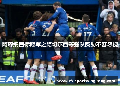 阿森纳目标冠军之路切尔西等强队威胁不容忽视