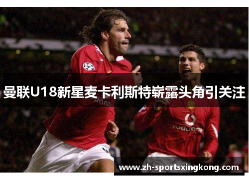 曼联U18新星麦卡利斯特崭露头角引关注