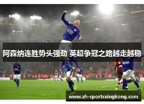 阿森纳连胜势头强劲 英超争冠之路越走越稳