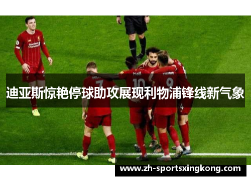 迪亚斯惊艳停球助攻展现利物浦锋线新气象