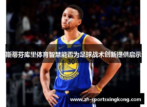 斯蒂芬库里体育智慧能否为足球战术创新提供启示