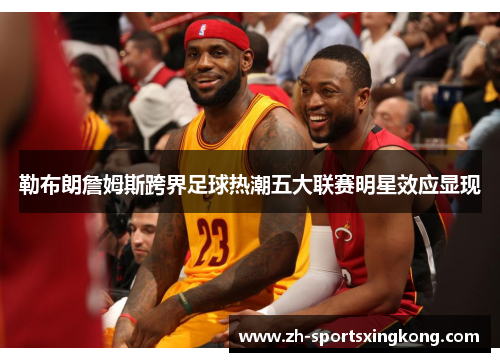 勒布朗詹姆斯跨界足球热潮五大联赛明星效应显现