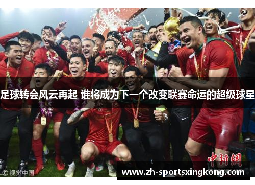 足球转会风云再起 谁将成为下一个改变联赛命运的超级球星