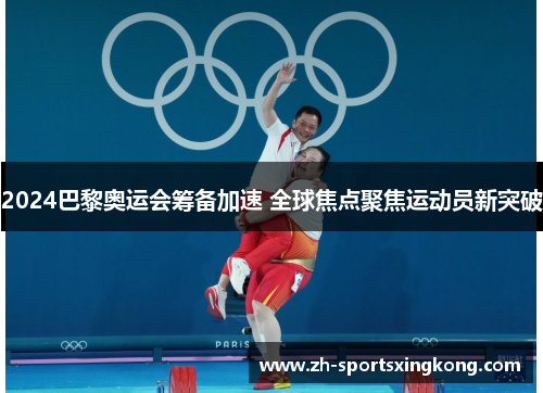 2024巴黎奥运会筹备加速 全球焦点聚焦运动员新突破